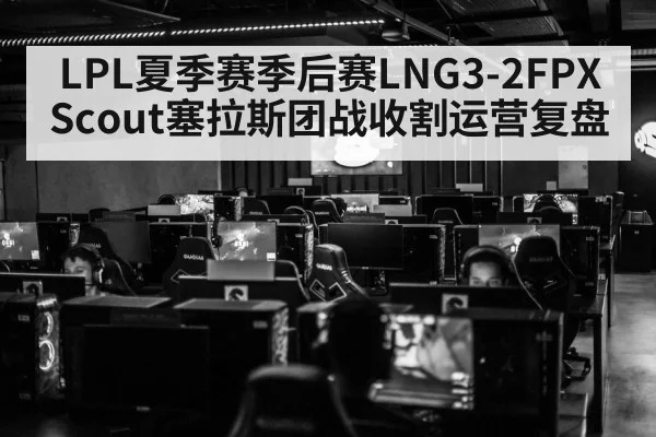 LPL夏季赛季后赛LNG3-2FPX Scout塞拉斯团战收割运营复盘