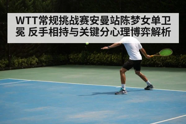 WTT常规挑战赛安曼站陈梦女单卫冕 反手相持与关键分心理博弈解析