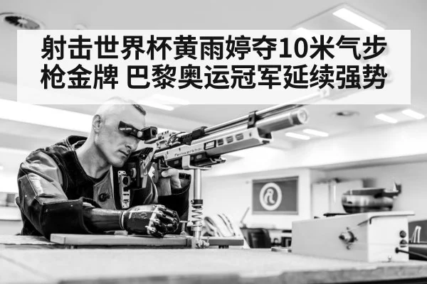 射击世界杯黄雨婷夺10米气步枪金牌 巴黎奥运冠军延续强势