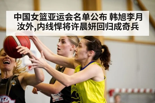 中国女篮亚运会名单公布 韩旭李月汝外,内线悍将许晨妍回归成奇兵