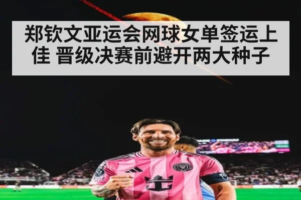 郑钦文亚运会网球女单签运上佳 晋级决赛前避开两大种子