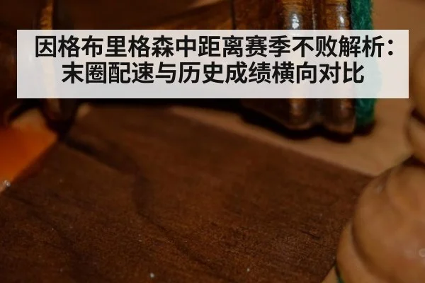 因格布里格森中距离赛季不败解析：末圈配速与历史成绩横向对比