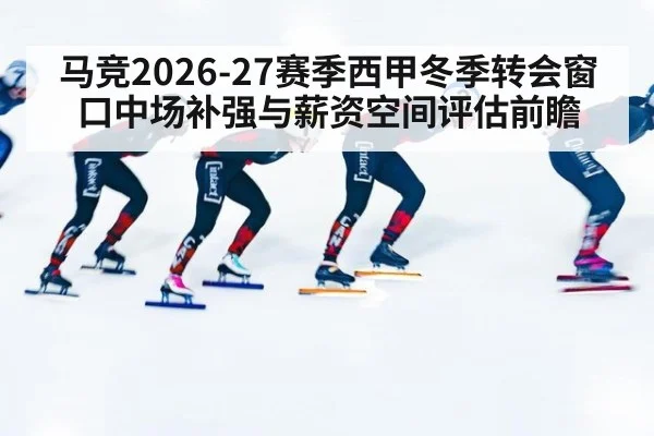 马竞2026-27赛季西甲冬季转会窗口中场补强与薪资空间评估前瞻